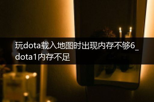 玩dota载入地图时出现内存不够6_dota1内存不足