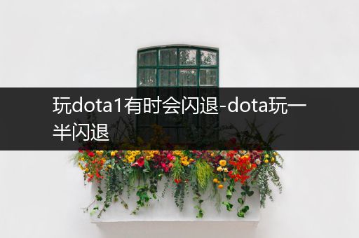 玩dota1有时会闪退-dota玩一半闪退