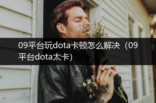 09平台玩dota卡顿怎么解决（09平台dota太卡）