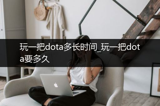 玩一把dota多长时间_玩一把dota要多久