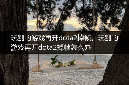 玩别的游戏再开dota2掉帧，玩别的游戏再开dota2掉帧怎么办