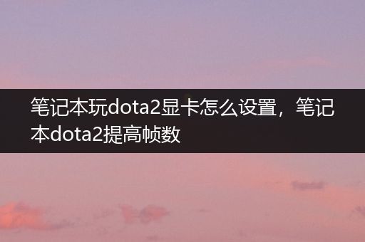 笔记本玩dota2显卡怎么设置，笔记本dota2提高帧数