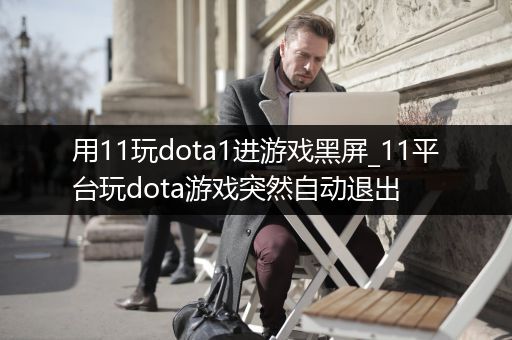 用11玩dota1进游戏黑屏_11平台玩dota游戏突然自动退出