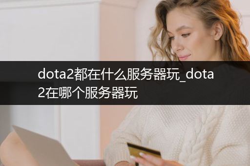 dota2都在什么服务器玩_dota2在哪个服务器玩