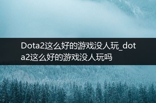 Dota2这么好的游戏没人玩_dota2这么好的游戏没人玩吗