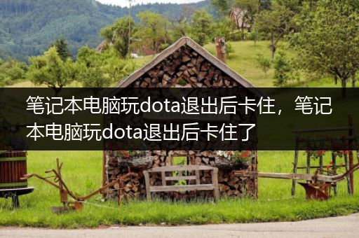 笔记本电脑玩dota退出后卡住，笔记本电脑玩dota退出后卡住了