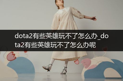dota2有些英雄玩不了怎么办_dota2有些英雄玩不了怎么办呢
