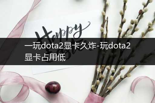 一玩dota2显卡久炸-玩dota2显卡占用低