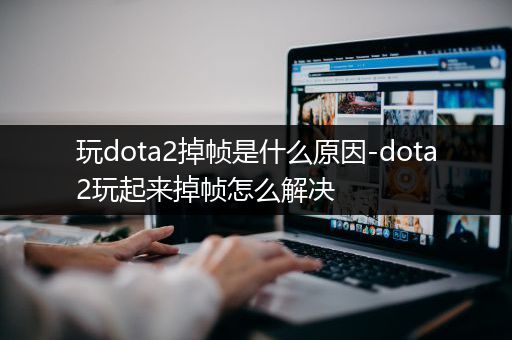 玩dota2掉帧是什么原因-dota2玩起来掉帧怎么解决