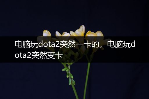 电脑玩dota2突然一卡的，电脑玩dota2突然变卡