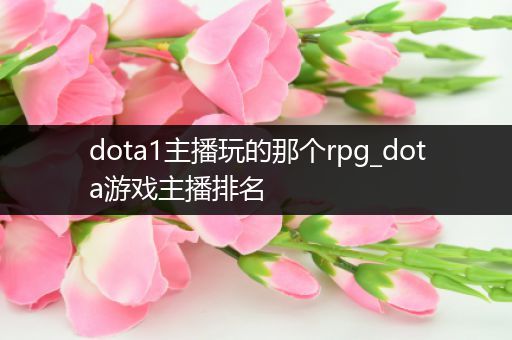 dota1主播玩的那个rpg_dota游戏主播排名