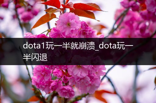 dota1玩一半就崩溃_dota玩一半闪退