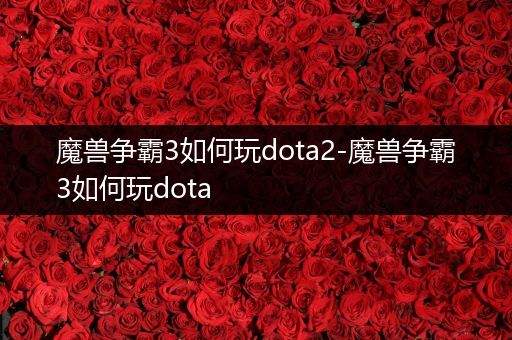 魔兽争霸3如何玩dota2-魔兽争霸3如何玩dota