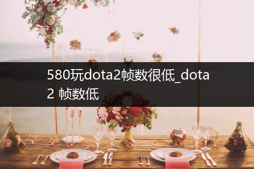 580玩dota2帧数很低_dota2 帧数低