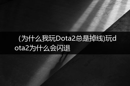 （为什么我玩Dota2总是掉线)玩dota2为什么会闪退