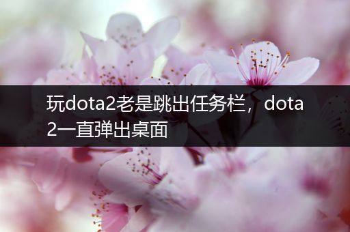 玩dota2老是跳出任务栏，dota2一直弹出桌面