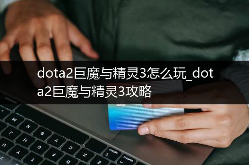 dota2巨魔与精灵3怎么玩_dota2巨魔与精灵3攻略