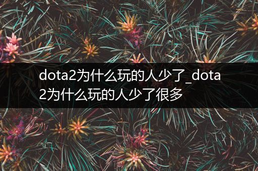 dota2为什么玩的人少了_dota2为什么玩的人少了很多