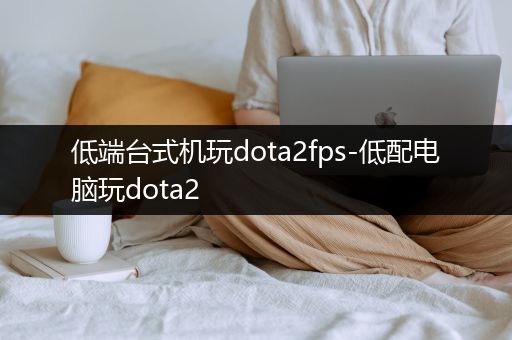 低端台式机玩dota2fps-低配电脑玩dota2