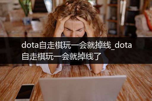 dota自走棋玩一会就掉线_dota自走棋玩一会就掉线了