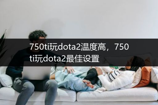 750ti玩dota2温度高，750ti玩dota2最佳设置