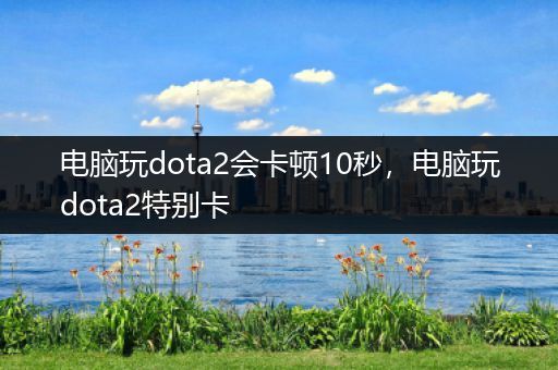 电脑玩dota2会卡顿10秒，电脑玩dota2特别卡