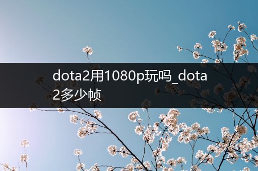 dota2用1080p玩吗_dota2多少帧