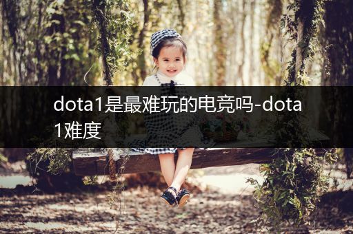 dota1是最难玩的电竞吗-dota1难度