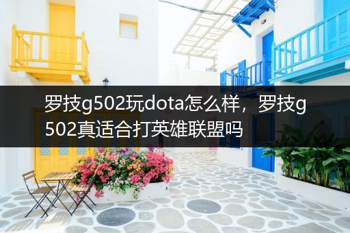 罗技g502玩dota怎么样，罗技g502真适合打英雄联盟吗