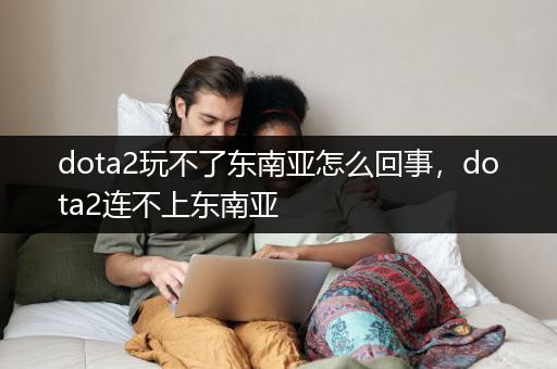 dota2玩不了东南亚怎么回事，dota2连不上东南亚