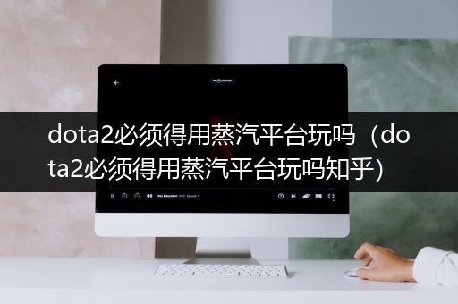 dota2必须得用蒸汽平台玩吗（dota2必须得用蒸汽平台玩吗知乎）