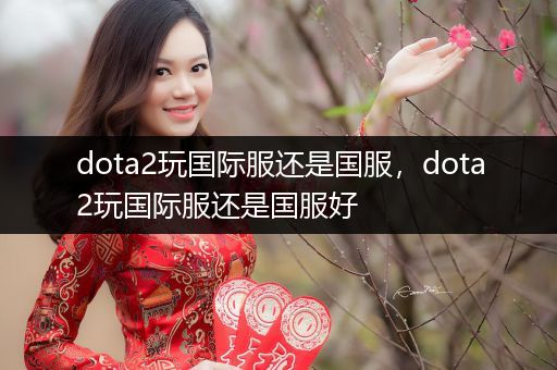 dota2玩国际服还是国服，dota2玩国际服还是国服好