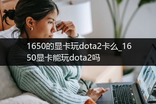 1650的显卡玩dota2卡么_1650显卡能玩dota2吗