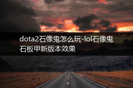 dota2石像鬼怎么玩-lol石像鬼石板甲新版本效果