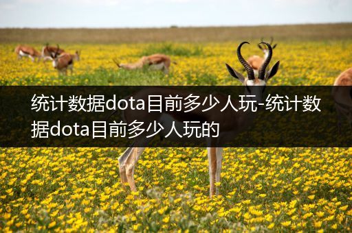 统计数据dota目前多少人玩-统计数据dota目前多少人玩的