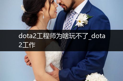 dota2工程师为啥玩不了_dota2工作