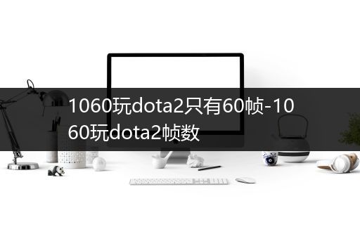 1060玩dota2只有60帧-1060玩dota2帧数