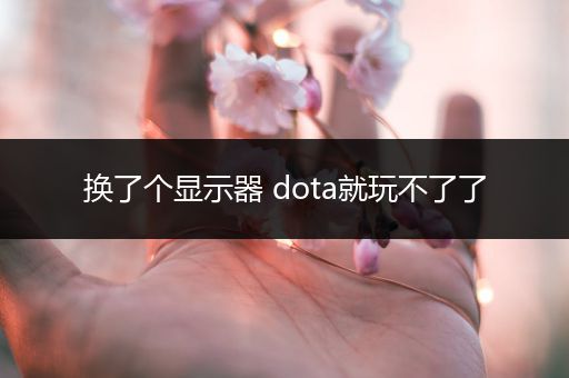 换了个显示器 dota就玩不了了