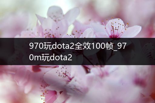 970玩dota2全效100帧_970m玩dota2