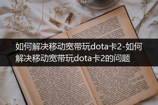 如何解决移动宽带玩dota卡2-如何解决移动宽带玩dota卡2的问题