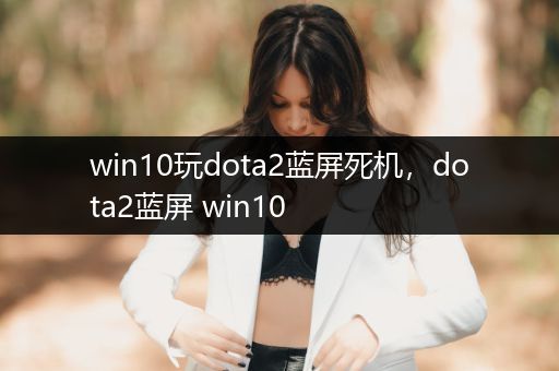 win10玩dota2蓝屏死机，dota2蓝屏 win10