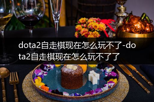 dota2自走棋现在怎么玩不了-dota2自走棋现在怎么玩不了了