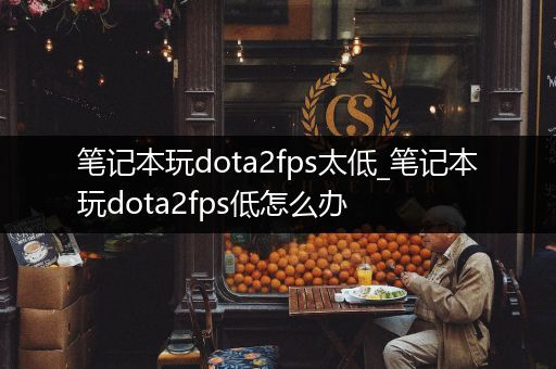 笔记本玩dota2fps太低_笔记本玩dota2fps低怎么办