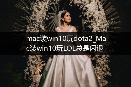 mac装win10玩dota2_Mac装win10玩LOL总是闪退