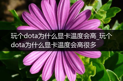 玩个dota为什么显卡温度会高_玩个dota为什么显卡温度会高很多