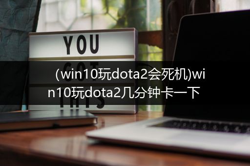 （win10玩dota2会死机)win10玩dota2几分钟卡一下
