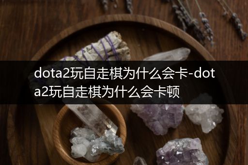 dota2玩自走棋为什么会卡-dota2玩自走棋为什么会卡顿