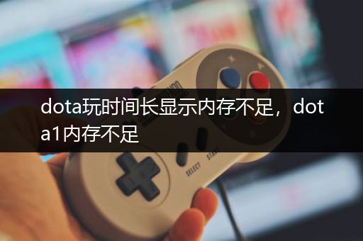 dota玩时间长显示内存不足，dota1内存不足