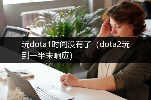 玩dota1时间没有了（dota2玩到一半未响应）