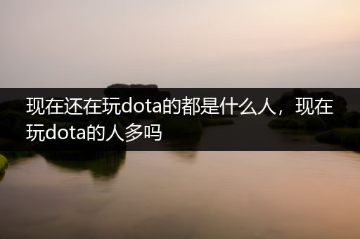 现在还在玩dota的都是什么人，现在玩dota的人多吗